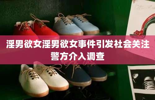 淫男欲女淫男欲女事件引发社会关注警方介入调查