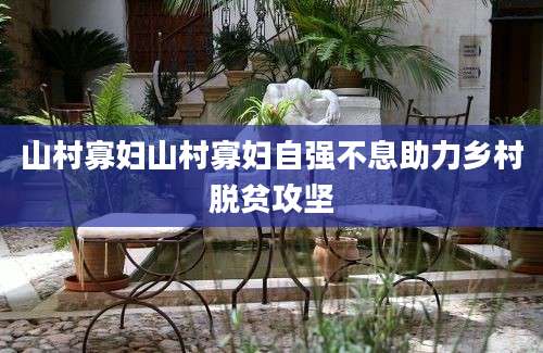 山村寡妇山村寡妇自强不息助力乡村脱贫攻坚