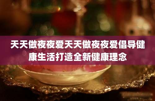 天天做夜夜爱天天做夜夜爱倡导健康生活打造全新健康理念