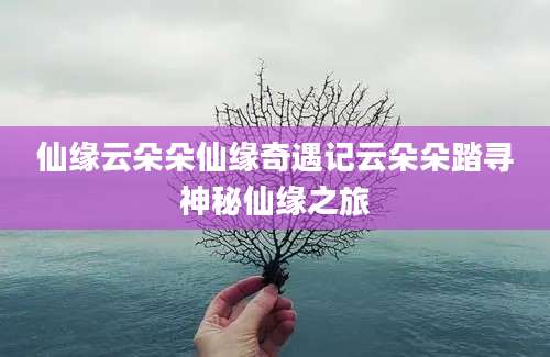 仙缘云朵朵仙缘奇遇记云朵朵踏寻神秘仙缘之旅