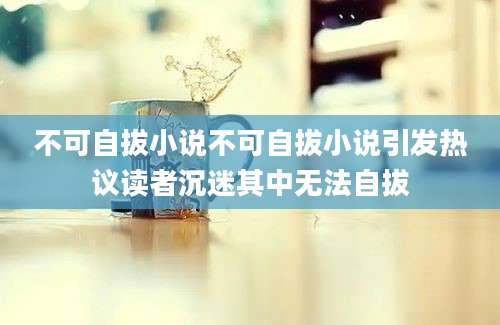 不可自拔小说不可自拔小说引发热议读者沉迷其中无法自拔