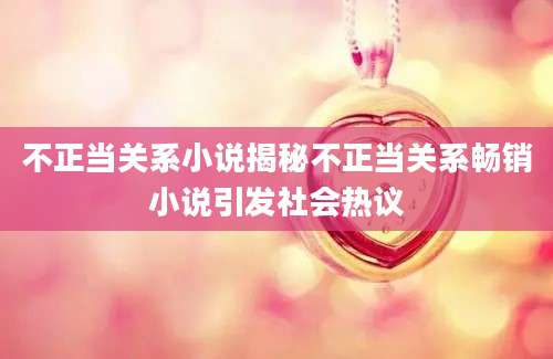不正当关系小说揭秘不正当关系畅销小说引发社会热议