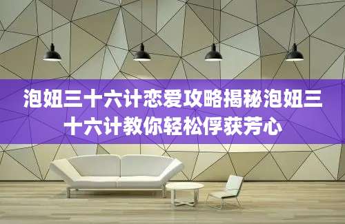泡妞三十六计恋爱攻略揭秘泡妞三十六计教你轻松俘获芳心