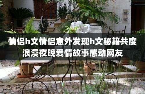 情侣h文情侣意外发现h文秘籍共度浪漫夜晚爱情故事感动网友