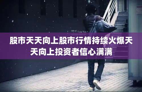 股市天天向上股市行情持续火爆天天向上投资者信心满满