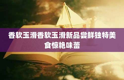 香软玉滑香软玉滑新品尝鲜独特美食惊艳味蕾
