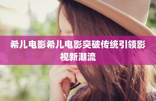 希儿电影希儿电影突破传统引领影视新潮流
