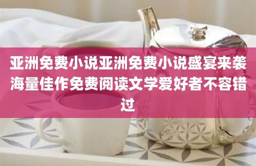 亚洲免费小说亚洲免费小说盛宴来袭海量佳作免费阅读文学爱好者不容错过
