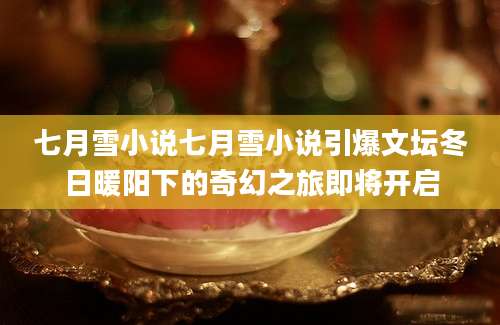七月雪小说七月雪小说引爆文坛冬日暖阳下的奇幻之旅即将开启