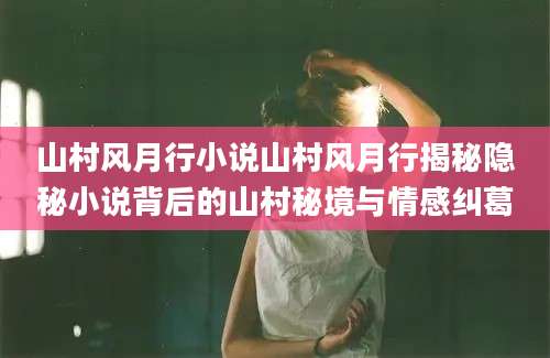 山村风月行小说山村风月行揭秘隐秘小说背后的山村秘境与情感纠葛