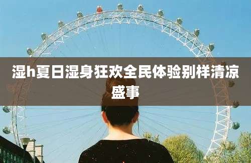 湿h夏日湿身狂欢全民体验别样清凉盛事