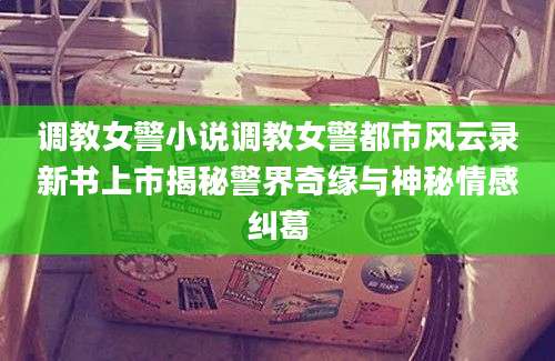 调教女警小说调教女警都市风云录新书上市揭秘警界奇缘与神秘情感纠葛