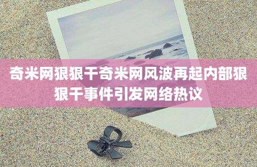 奇米网狠狠干奇米网风波再起内部狠狠干事件引发网络热议