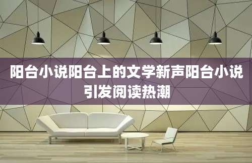 阳台小说阳台上的文学新声阳台小说引发阅读热潮
