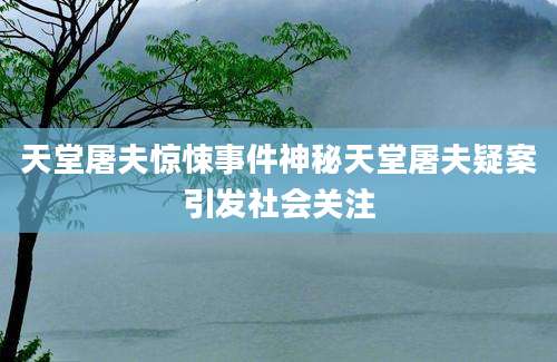 天堂屠夫惊悚事件神秘天堂屠夫疑案引发社会关注