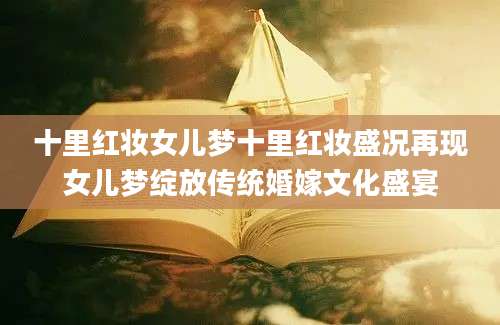 十里红妆女儿梦十里红妆盛况再现女儿梦绽放传统婚嫁文化盛宴