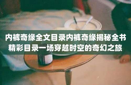内裤奇缘全文目录内裤奇缘揭秘全书精彩目录一场穿越时空的奇幻之旅