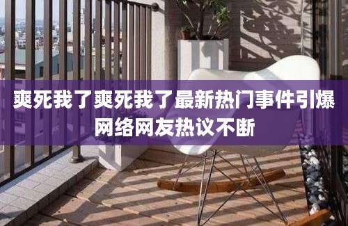 爽死我了爽死我了最新热门事件引爆网络网友热议不断