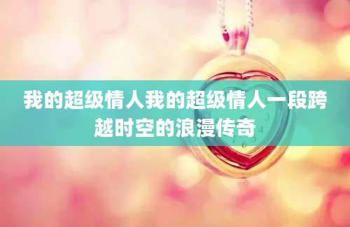 我的超级情人我的超级情人一段跨越时空的浪漫传奇