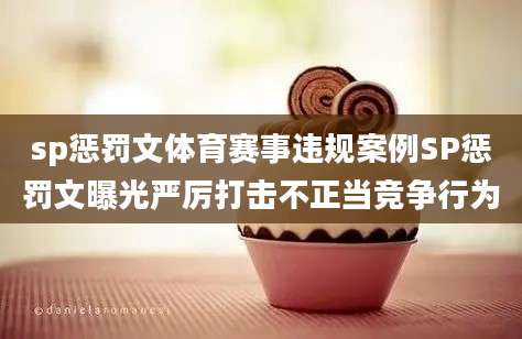 sp惩罚文体育赛事违规案例SP惩罚文曝光严厉打击不正当竞争行为