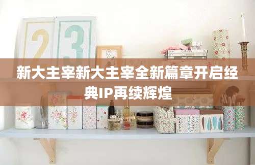 新大主宰新大主宰全新篇章开启经典IP再续辉煌