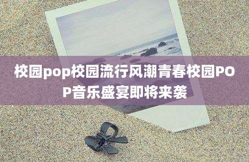 校园pop校园流行风潮青春校园POP音乐盛宴即将来袭