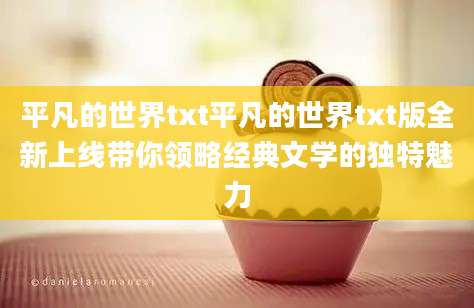 平凡的世界txt平凡的世界txt版全新上线带你领略经典文学的独特魅力