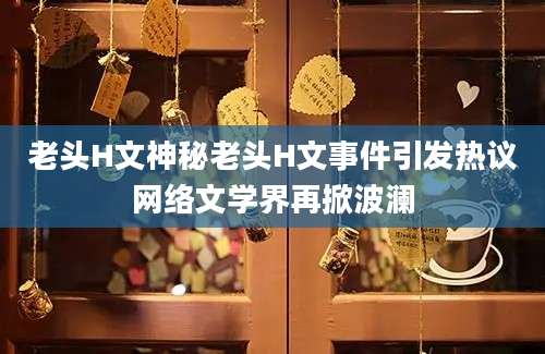 老头H文神秘老头H文事件引发热议网络文学界再掀波澜