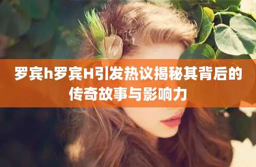 罗宾h罗宾H引发热议揭秘其背后的传奇故事与影响力