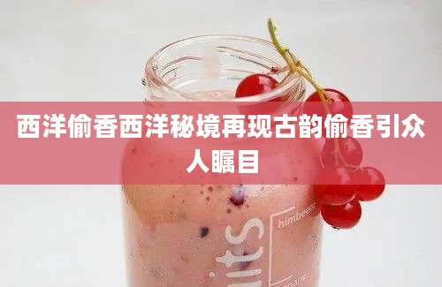西洋偷香西洋秘境再现古韵偷香引众人瞩目