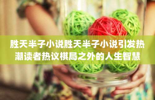 胜天半子小说胜天半子小说引发热潮读者热议棋局之外的人生智慧