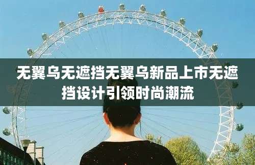 无翼乌无遮挡无翼乌新品上市无遮挡设计引领时尚潮流