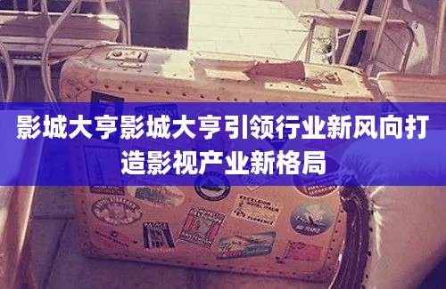 影城大亨影城大亨引领行业新风向打造影视产业新格局