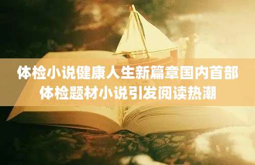 体检小说健康人生新篇章国内首部体检题材小说引发阅读热潮