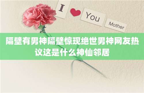隔壁有男神隔壁惊现绝世男神网友热议这是什么神仙邻居