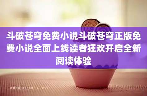 斗破苍穹免费小说斗破苍穹正版免费小说全面上线读者狂欢开启全新阅读体验