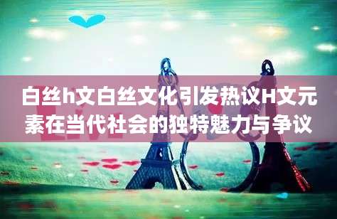 白丝h文白丝文化引发热议H文元素在当代社会的独特魅力与争议