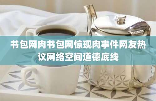 书包网肉书包网惊现肉事件网友热议网络空间道德底线