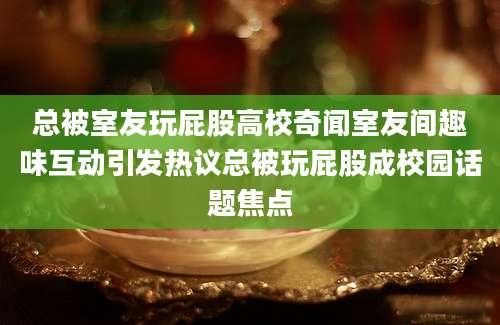 总被室友玩屁股高校奇闻室友间趣味互动引发热议总被玩屁股成校园话题焦点