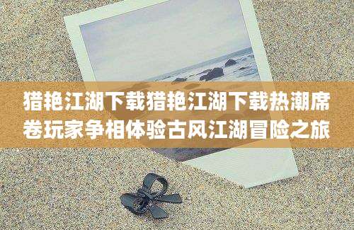 猎艳江湖下载猎艳江湖下载热潮席卷玩家争相体验古风江湖冒险之旅