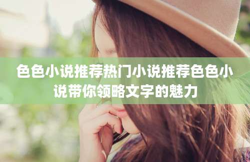 色色小说推荐热门小说推荐色色小说带你领略文字的魅力