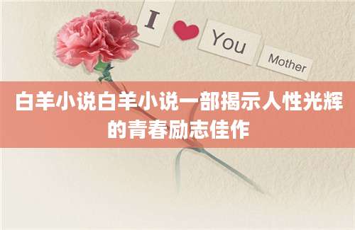 白羊小说白羊小说一部揭示人性光辉的青春励志佳作