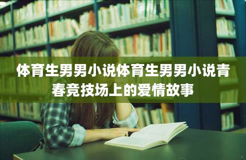 体育生男男小说体育生男男小说青春竞技场上的爱情故事