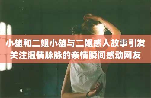 小雄和二姐小雄与二姐感人故事引发关注温情脉脉的亲情瞬间感动网友