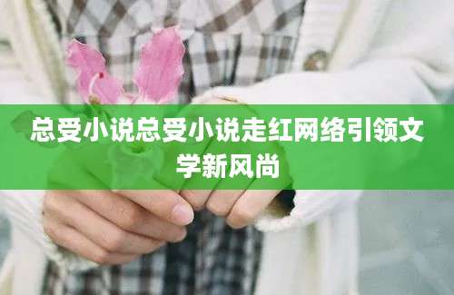 总受小说总受小说走红网络引领文学新风尚