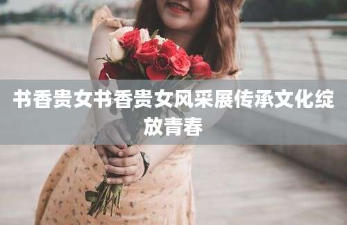 书香贵女书香贵女风采展传承文化绽放青春