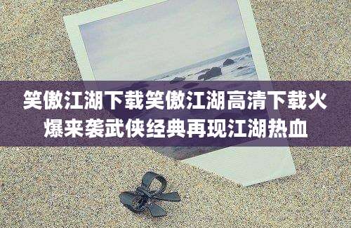 笑傲江湖下载笑傲江湖高清下载火爆来袭武侠经典再现江湖热血