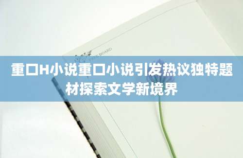 重口H小说重口小说引发热议独特题材探索文学新境界