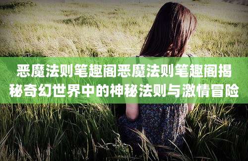恶魔法则笔趣阁恶魔法则笔趣阁揭秘奇幻世界中的神秘法则与激情冒险
