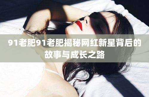 91老肥91老肥揭秘网红新星背后的故事与成长之路